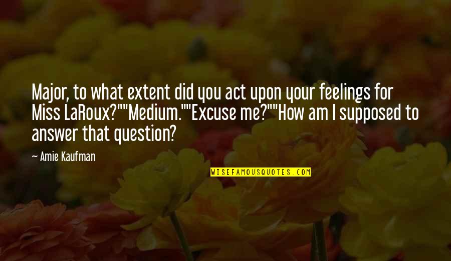 Not Supposed To Miss You Quotes By Amie Kaufman: Major, to what extent did you act upon