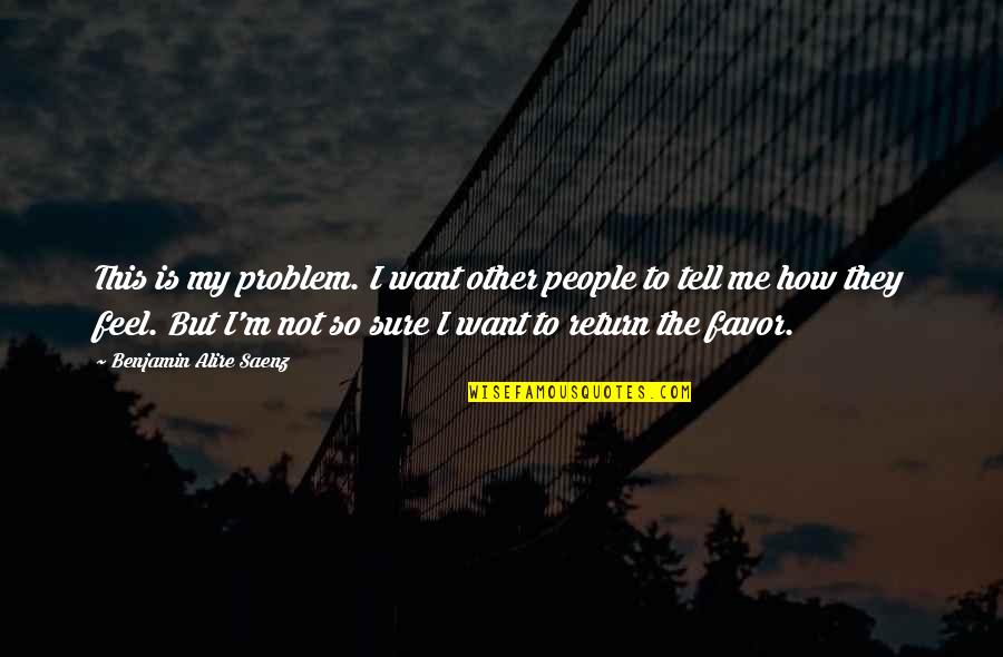 Not Sure How To Feel Quotes By Benjamin Alire Saenz: This is my problem. I want other people