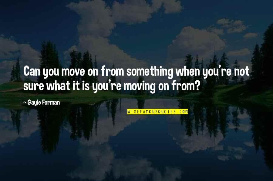 Not Sure Quotes By Gayle Forman: Can you move on from something when you're