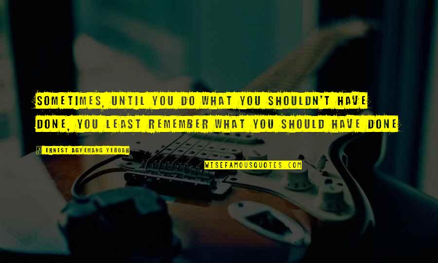 Not Sure What I Should Be Doing Quotes By Ernest Agyemang Yeboah: Sometimes, until you do what you shouldn't have