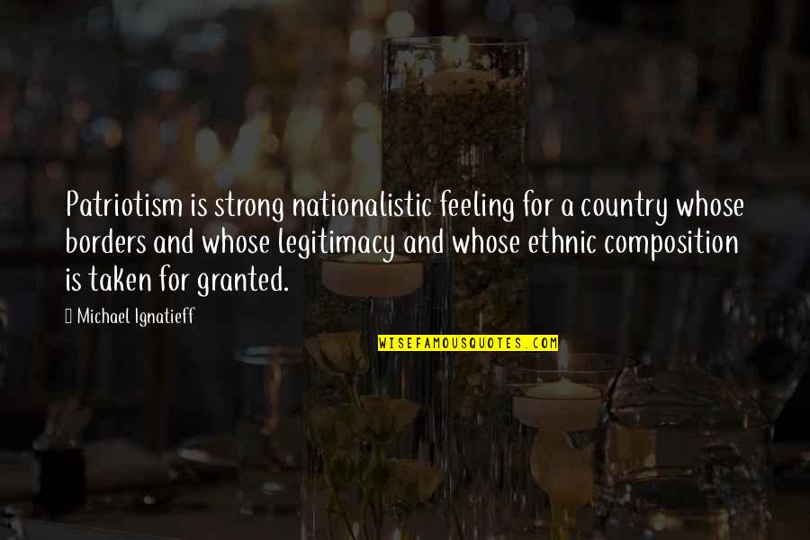 Not Taken For Granted Quotes By Michael Ignatieff: Patriotism is strong nationalistic feeling for a country