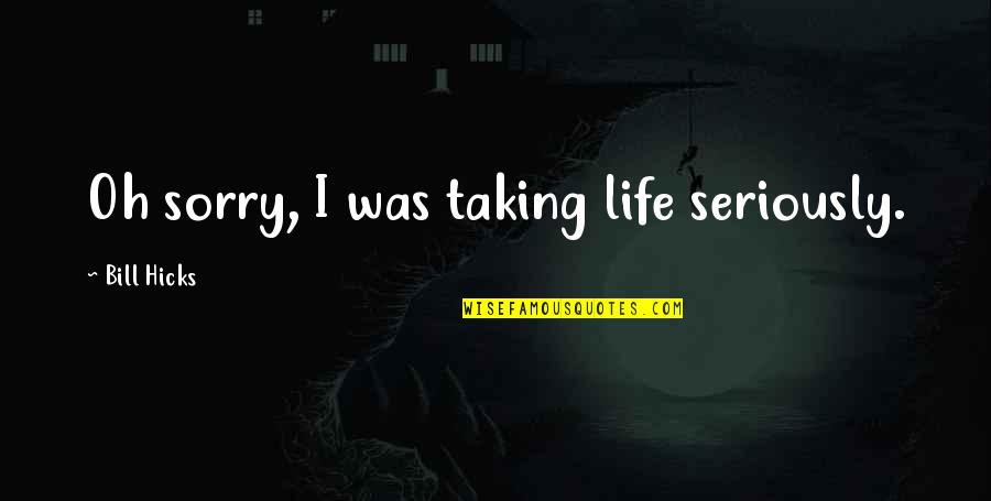Not Taking Life So Seriously Quotes By Bill Hicks: Oh sorry, I was taking life seriously.