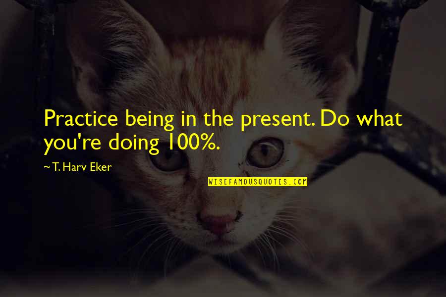 Not Taking Responsibility For Actions Quotes By T. Harv Eker: Practice being in the present. Do what you're