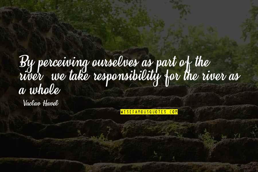 Not Taking Responsibility Quotes By Vaclav Havel: By perceiving ourselves as part of the river,
