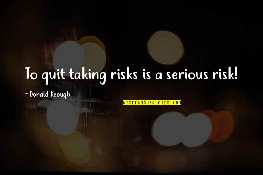 Not Taking Risks Quotes By Donald Keough: To quit taking risks is a serious risk!