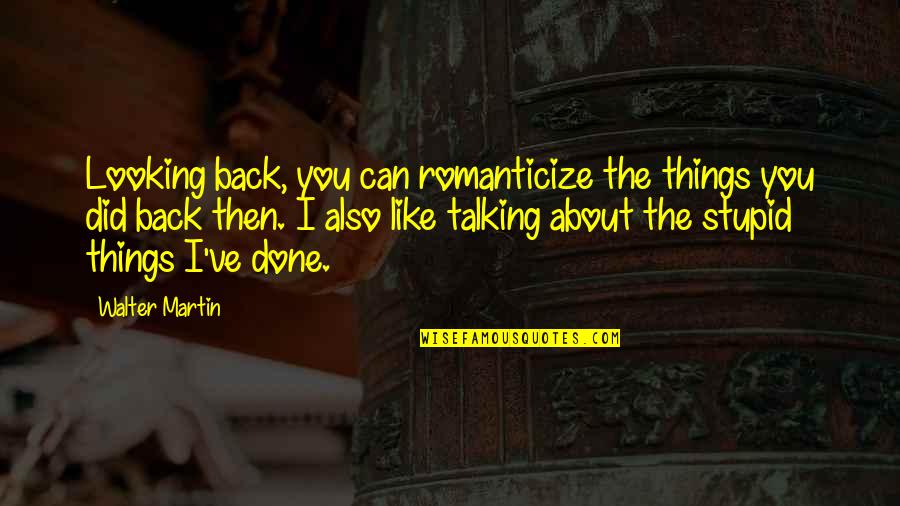 Not Talking Back Quotes By Walter Martin: Looking back, you can romanticize the things you