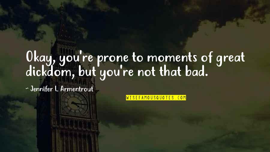 Not That Bad Quotes By Jennifer L. Armentrout: Okay, you're prone to moments of great dickdom,