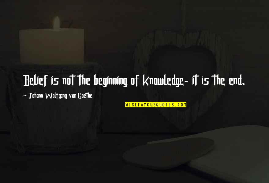 Not The End Only The Beginning Quotes By Johann Wolfgang Von Goethe: Belief is not the beginning of knowledge- it