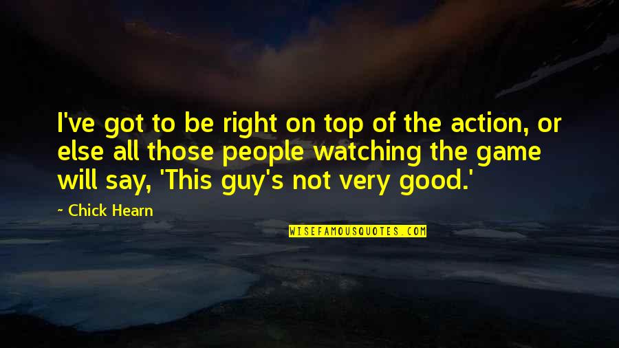 Not The Right Guy Quotes By Chick Hearn: I've got to be right on top of Not The Right Guy Quotes By Chick Hearn: I've got to be right on top of