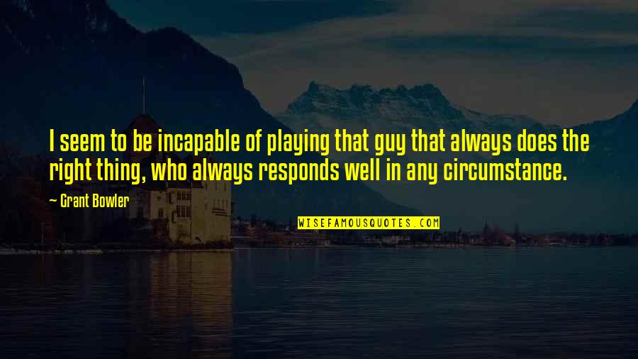 Not The Right Guy Quotes By Grant Bowler: I seem to be incapable of playing that Not The Right Guy Quotes By Grant Bowler: I seem to be incapable of playing that
