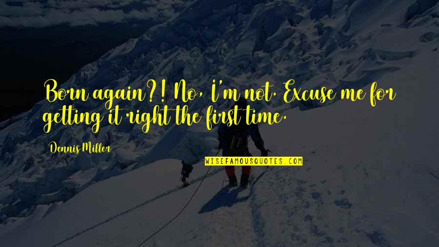 Not The Right Time Quotes By Dennis Miller: Born again?! No, I'm not. Excuse me for