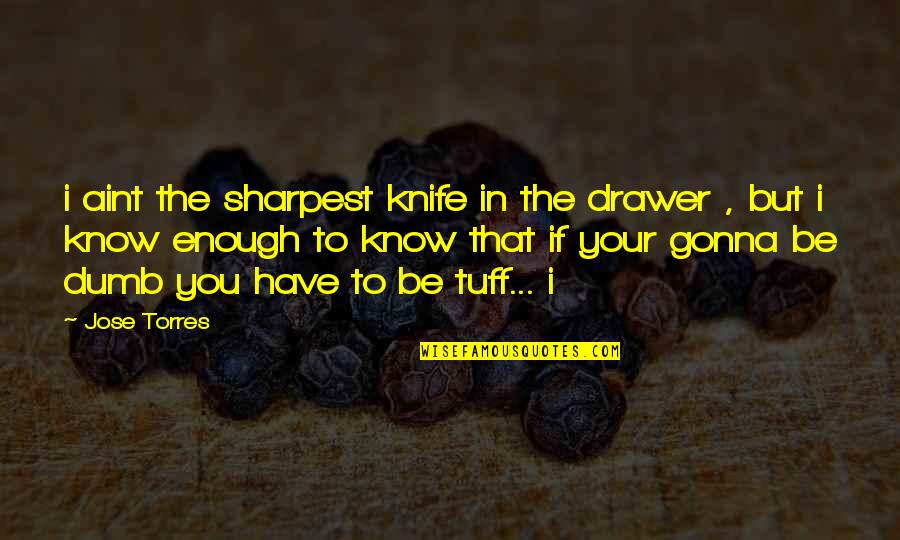 Not The Sharpest Quotes By Jose Torres: i aint the sharpest knife in the drawer Not The Sharpest Quotes By Jose Torres: i aint the sharpest knife in the drawer