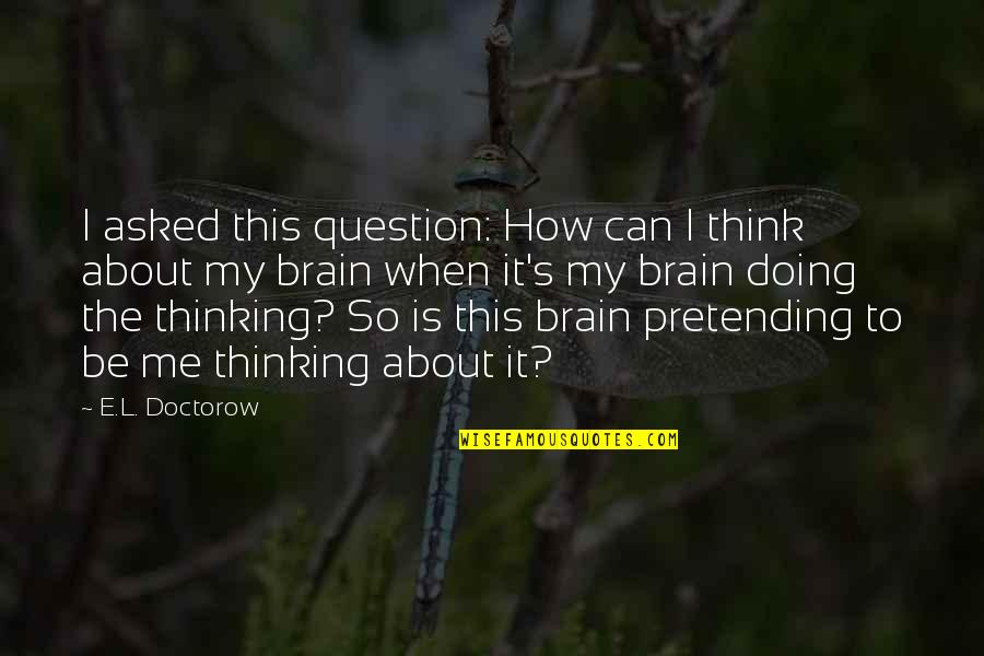 Not Thinking And Just Doing Quotes By E.L. Doctorow: I asked this question: How can I think