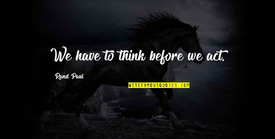 Not Thinking Before You Act Quotes By Rand Paul: We have to think before we act.