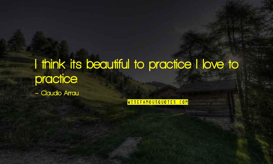 Not Thinking You're Beautiful Quotes By Claudio Arrau: I think it's beautiful to practice. I love