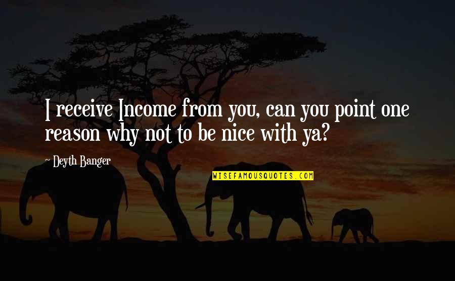 Not To Be Nice Quotes By Deyth Banger: I receive Income from you, can you point