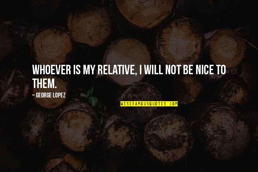 Not To Be Nice Quotes By George Lopez: Whoever is my relative, I will not be