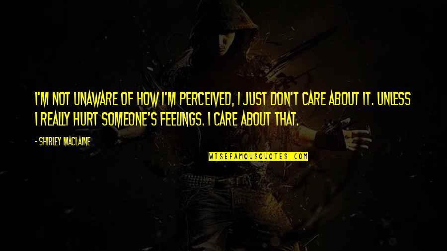 Not To Hurt Someone's Feelings Quotes By Shirley Maclaine: I'm not unaware of how I'm perceived, I