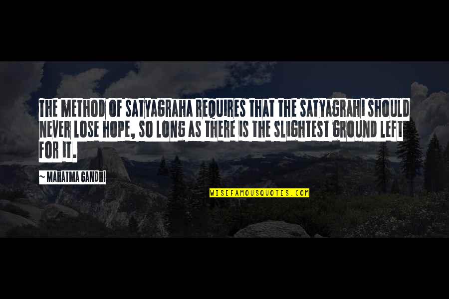 Not To Lose Hope Quotes By Mahatma Gandhi: The method of satyagraha requires that the satyagrahi