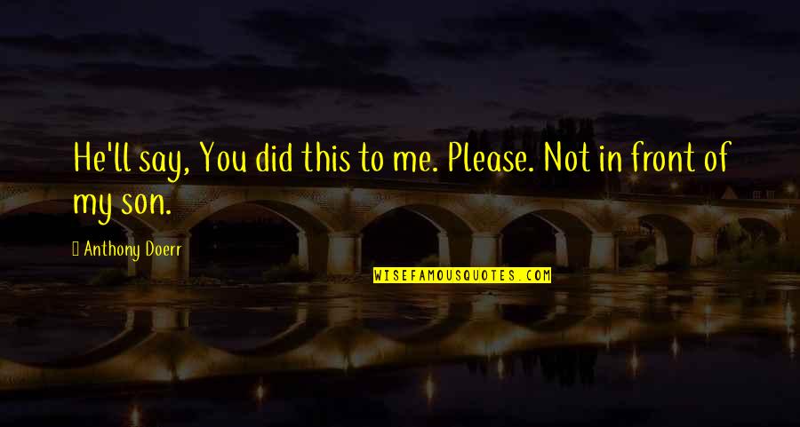 Not To Please You Quotes By Anthony Doerr: He'll say, You did this to me. Please.