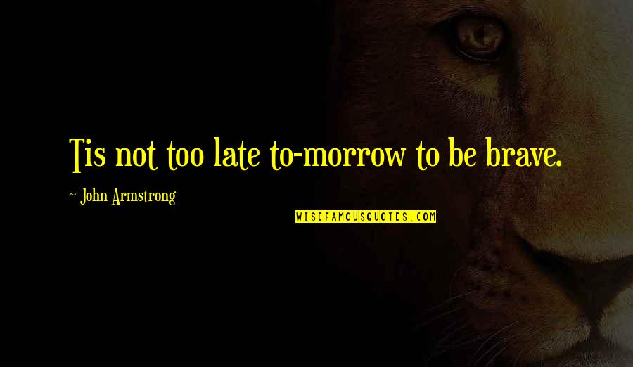 Not Too Late Quotes By John Armstrong: Tis not too late to-morrow to be brave.