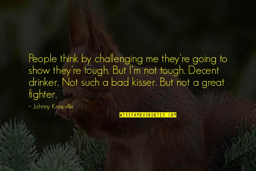 Not Tough Quotes By Johnny Knoxville: People think by challenging me they're going to Not Tough Quotes By Johnny Knoxville: People think by challenging me they're going to