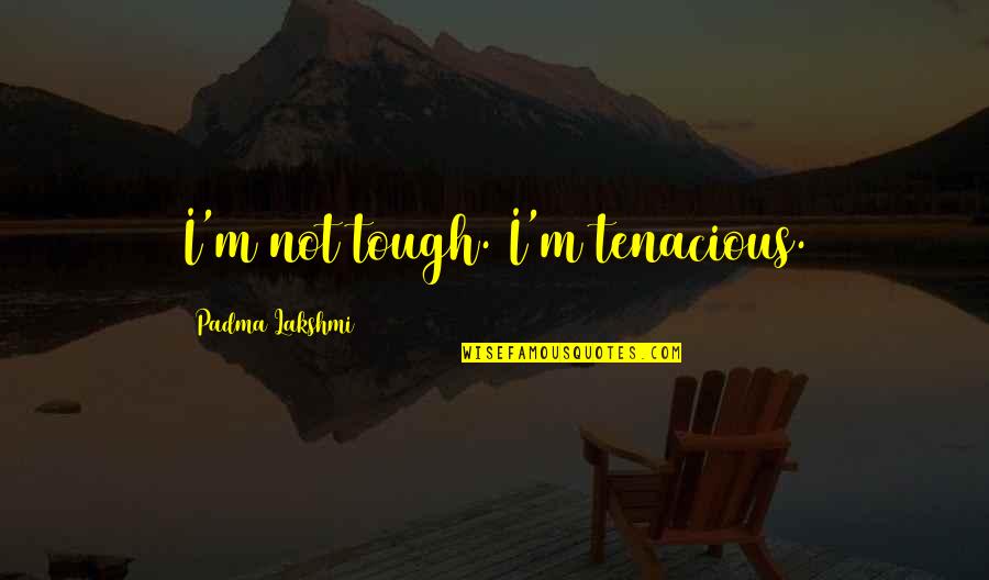 Not Tough Quotes By Padma Lakshmi: I'm not tough. I'm tenacious. Not Tough Quotes By Padma Lakshmi: I'm not tough. I'm tenacious.