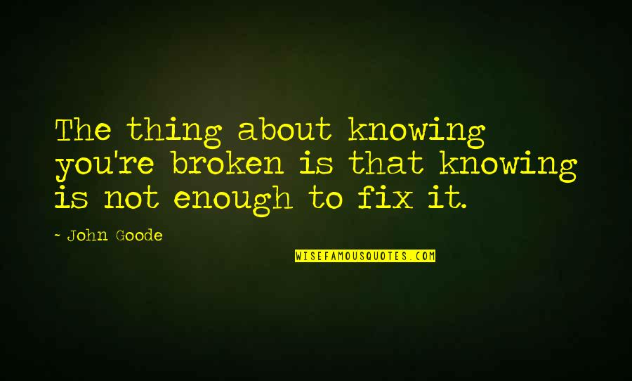 Not True To Yourself Quotes By John Goode: The thing about knowing you're broken is that