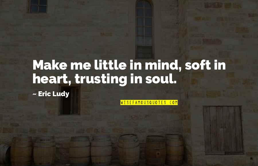 Not Trusting Me Quotes By Eric Ludy: Make me little in mind, soft in heart,