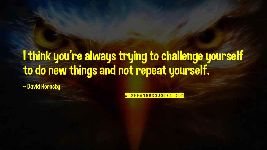 Not Trying New Things Quotes By David Hornsby: I think you're always trying to challenge yourself