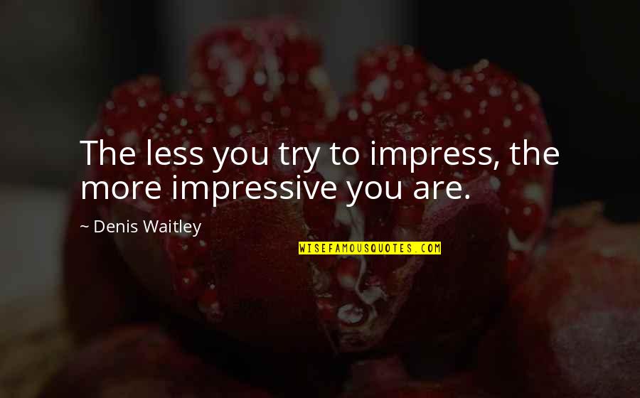 Not Trying To Impress Quotes By Denis Waitley: The less you try to impress, the more
