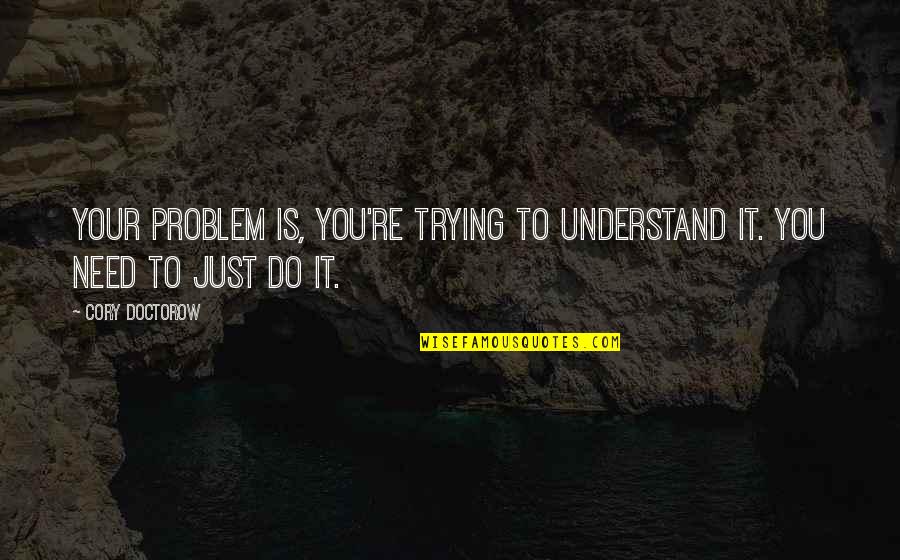 Not Trying To Understand Quotes By Cory Doctorow: Your problem is, you're trying to understand it.