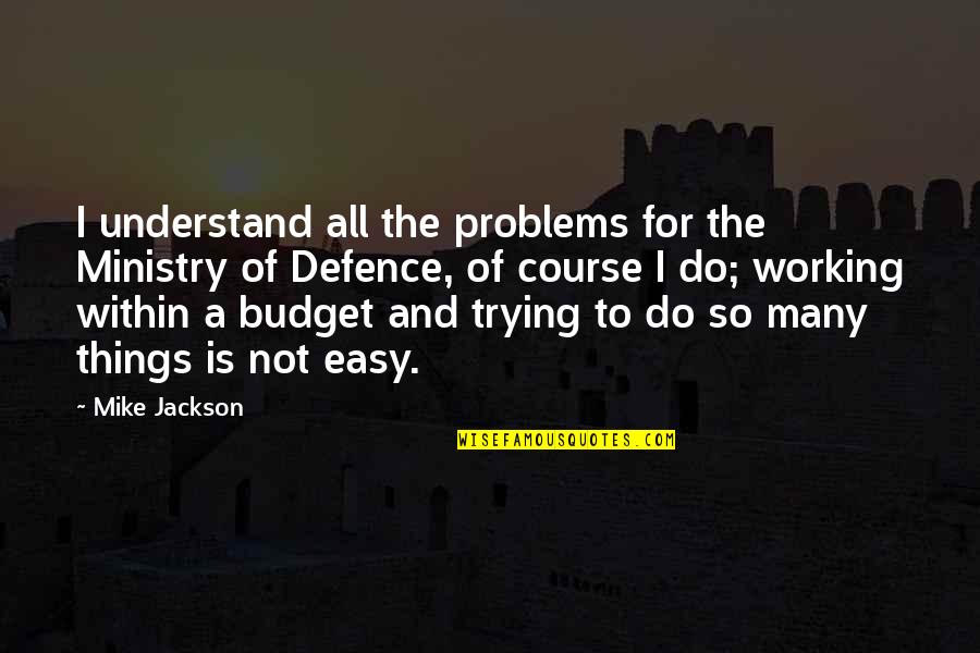 Not Trying To Understand Quotes By Mike Jackson: I understand all the problems for the Ministry