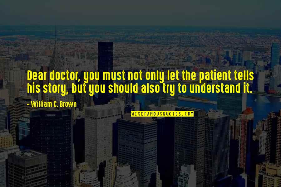 Not Trying To Understand Quotes By William C. Brown: Dear doctor, you must not only let the