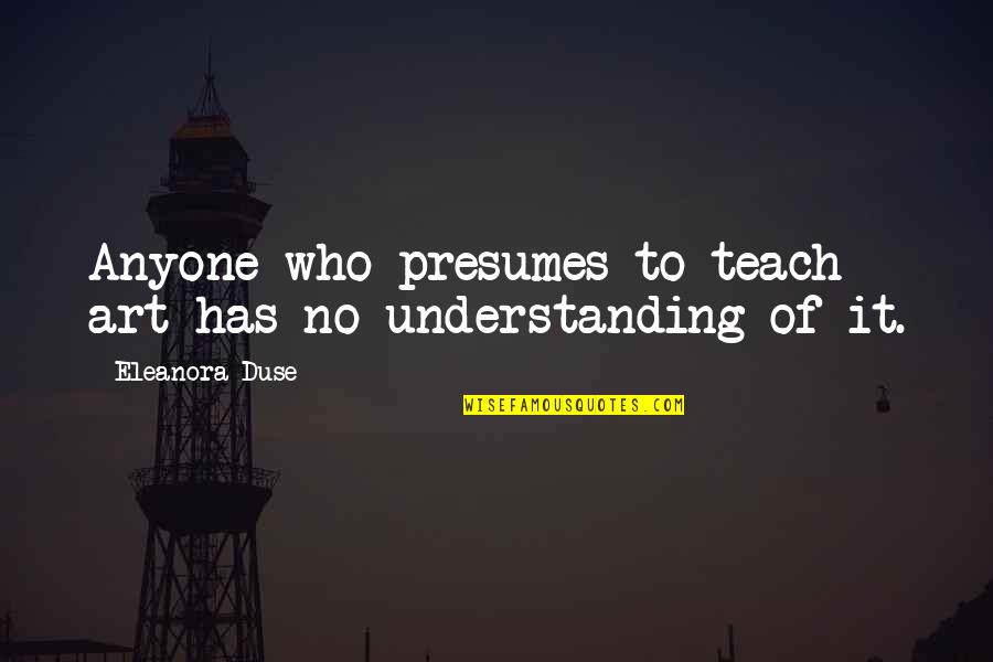 Not Understanding Art Quotes By Eleanora Duse: Anyone who presumes to teach art has no