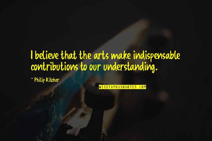 Not Understanding Art Quotes By Philip Kitcher: I believe that the arts make indispensable contributions