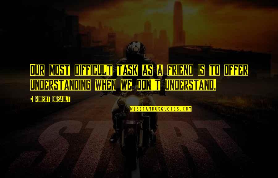 Not Understanding Friendship Quotes By Robert Breault: Our most difficult task as a friend is