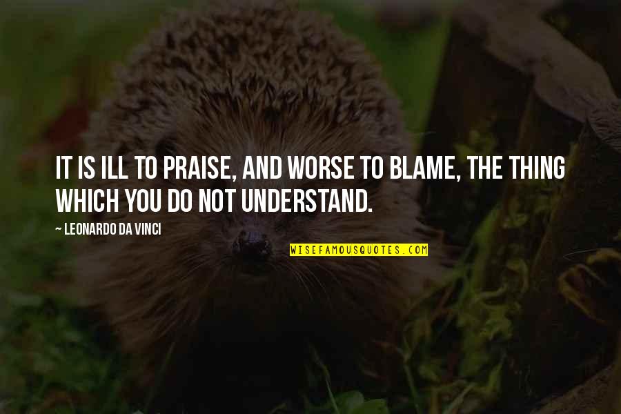 Not Understanding Quotes By Leonardo Da Vinci: It is ill to praise, and worse to
