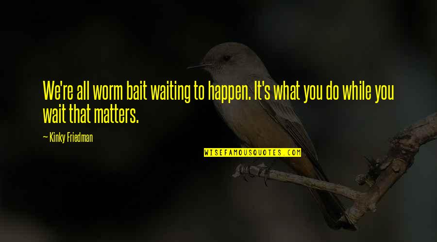 Not Waiting For Life To Happen Quotes By Kinky Friedman: We're all worm bait waiting to happen. It's