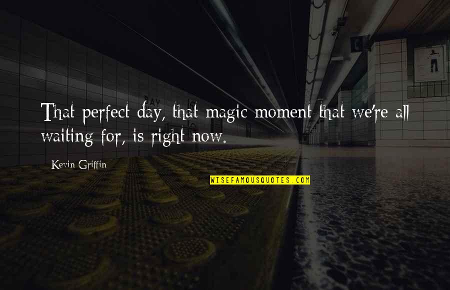 Not Waiting For The Perfect Moment Quotes By Kevin Griffin: That perfect day, that magic moment that we're