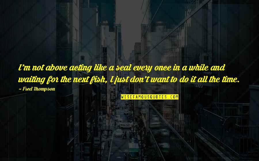 Not Waiting Quotes By Fred Thompson: I'm not above acting like a seal every