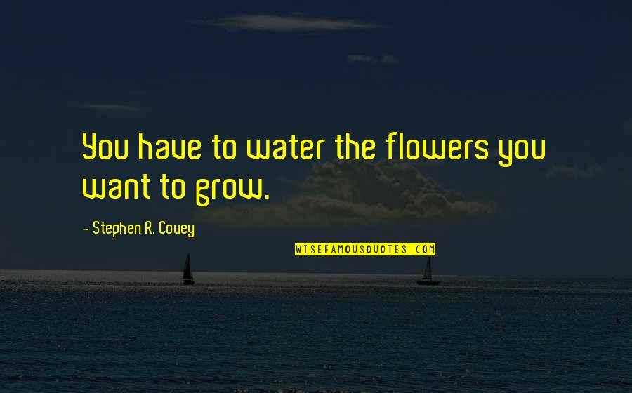 Not Want To Grow Up Quotes By Stephen R. Covey: You have to water the flowers you want