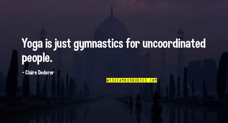 Not Wanting To Be Alone Anymore Quotes By Claire Dederer: Yoga is just gymnastics for uncoordinated people. Not Wanting To Be Alone Anymore Quotes By Claire Dederer: Yoga is just gymnastics for uncoordinated people.