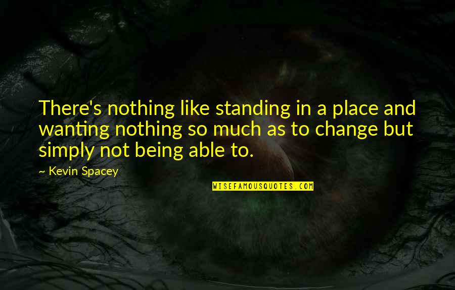 Not Wanting To Change Quotes By Kevin Spacey: There's nothing like standing in a place and