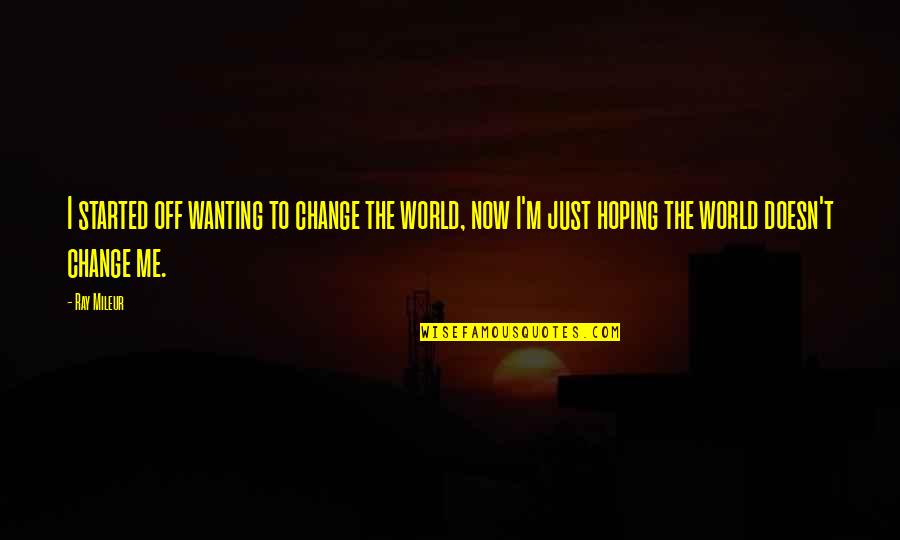 Not Wanting To Change Quotes By Ray Mileur: I started off wanting to change the world,
