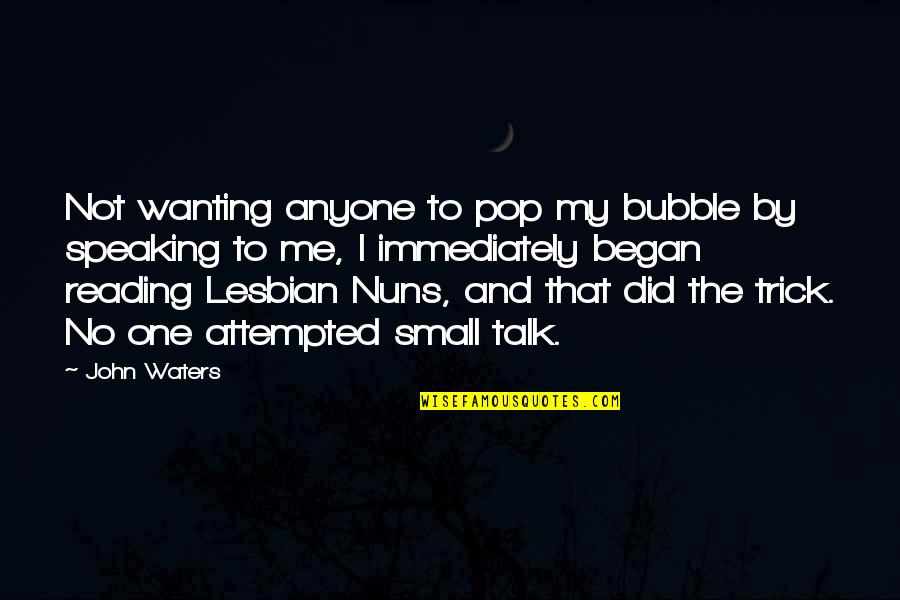 Not Wanting To Talk To Anyone Quotes By John Waters: Not wanting anyone to pop my bubble by Not Wanting To Talk To Anyone Quotes By John Waters: Not wanting anyone to pop my bubble by