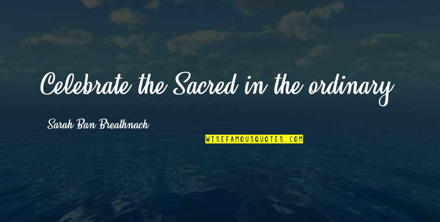 Not Wasting My Time Anymore Quotes By Sarah Ban Breathnach: Celebrate the Sacred in the ordinary.