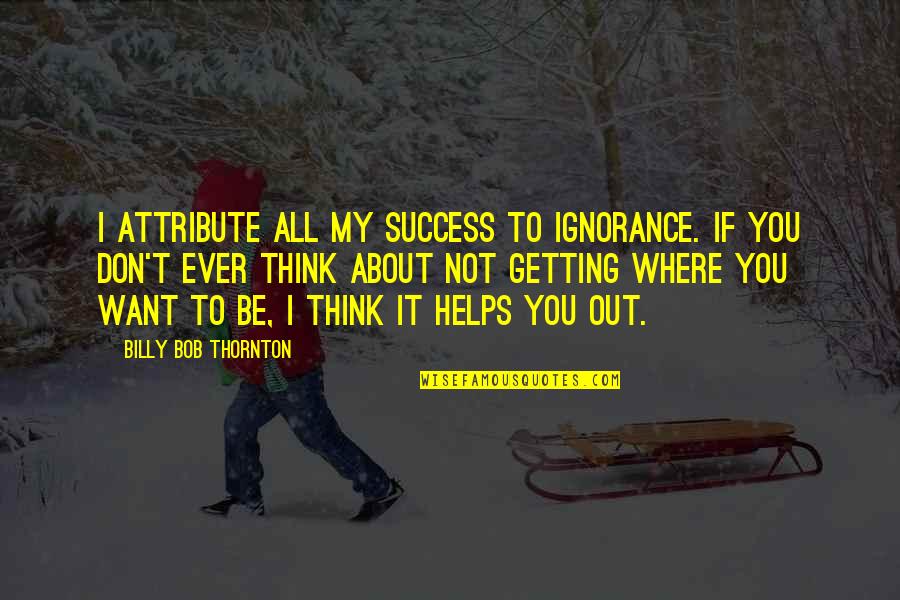 Not Where I Want To Be Quotes By Billy Bob Thornton: I attribute all my success to ignorance. If