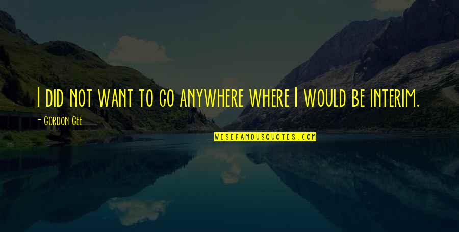 Not Where I Want To Be Quotes By Gordon Gee: I did not want to go anywhere where