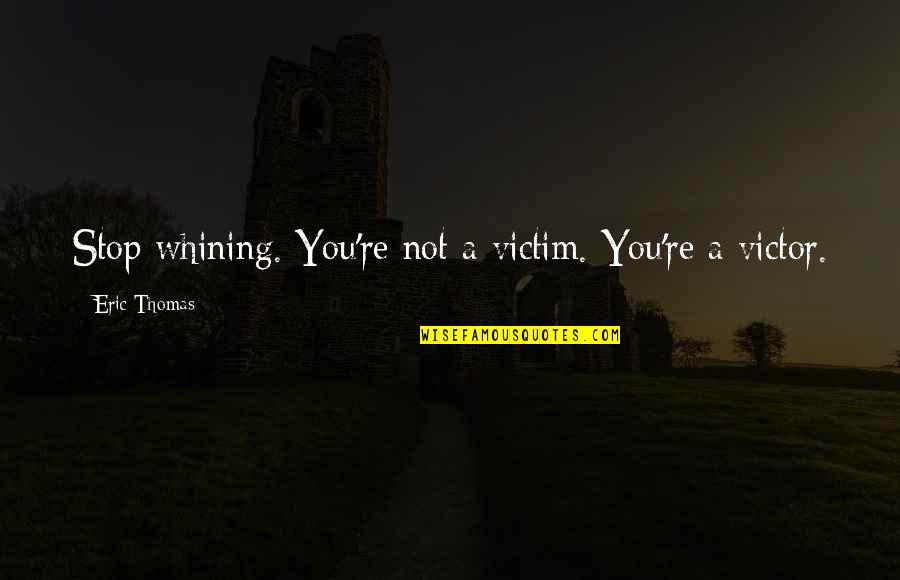 Not Whining Quotes By Eric Thomas: Stop whining. You're not a victim. You're a